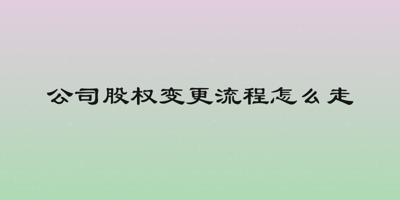 公司股权变更流程怎么走
