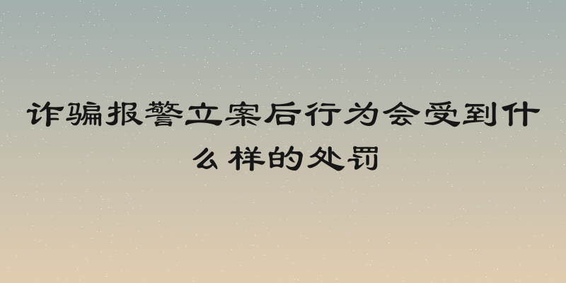 诈骗报警立案后行为会受到什么样的处罚