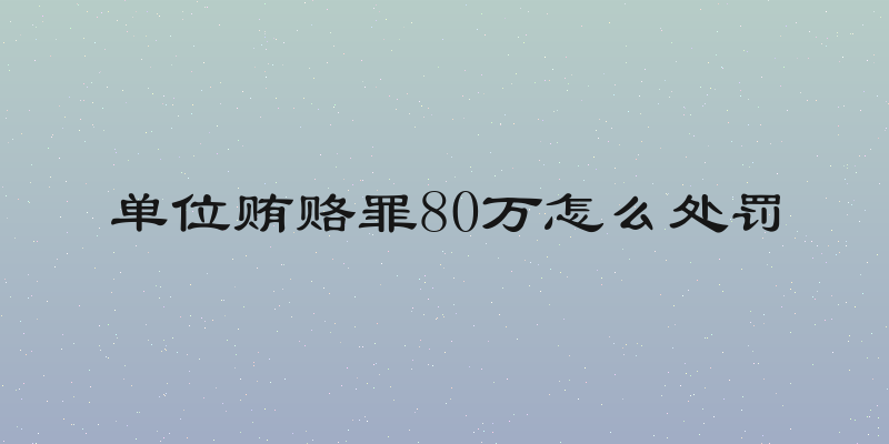 单位贿赂罪80万怎么处罚