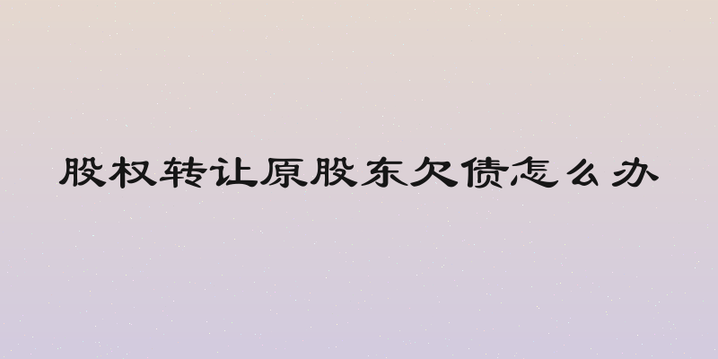 股权转让原股东欠债怎么办