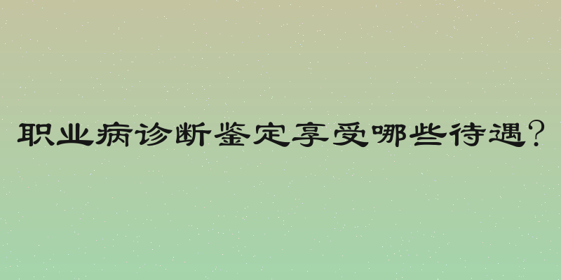职业病诊断鉴定享受哪些待遇?