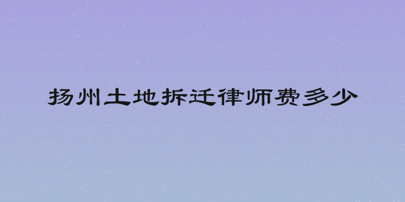 扬州土地拆迁律师费多少