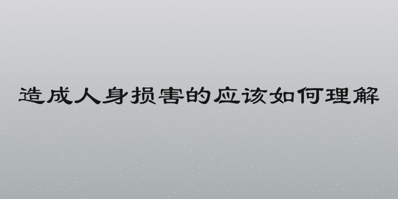 造成人身损害的应该如何理解