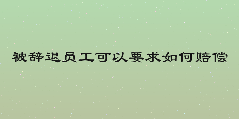 被辞退员工可以要求如何赔偿