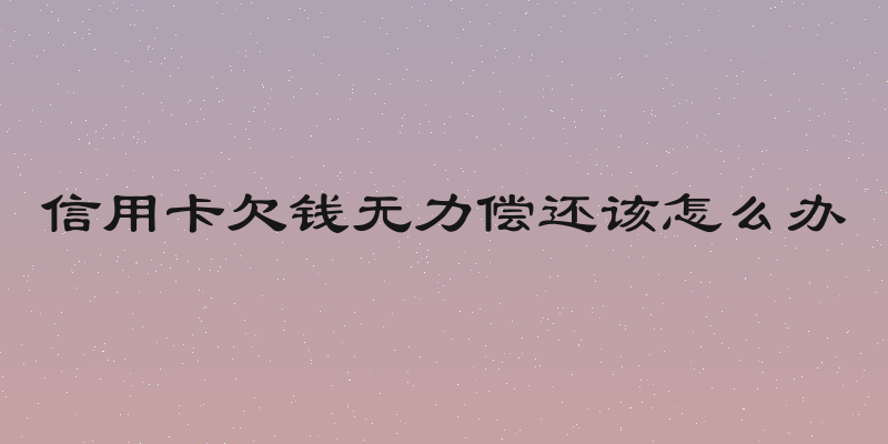 信用卡欠钱无力偿还该怎么办