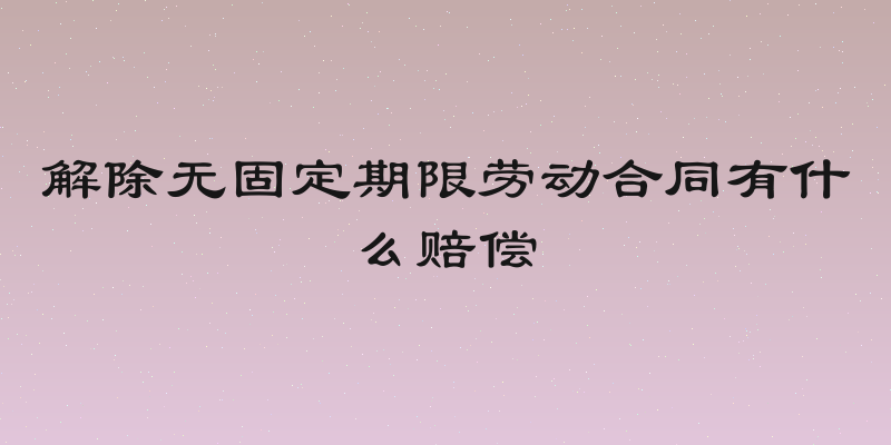 解除无固定期限劳动合同有什么赔偿