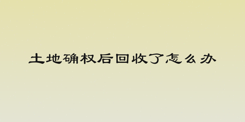 土地确权后回收了怎么办