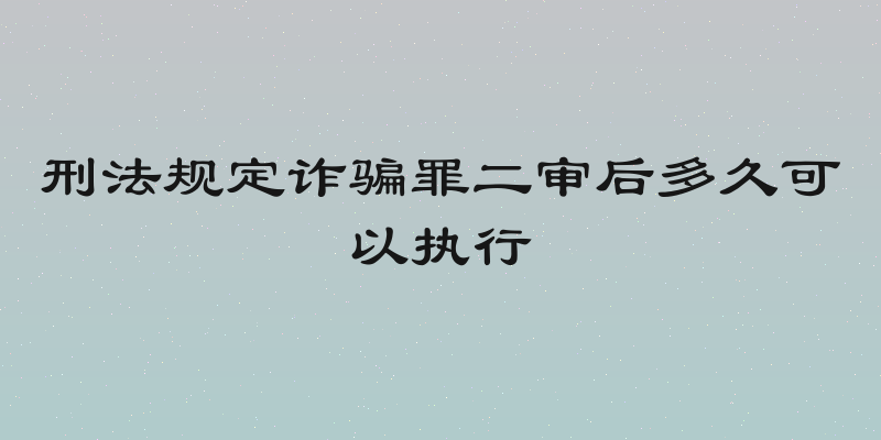 刑法规定诈骗罪二审后多久可以执行