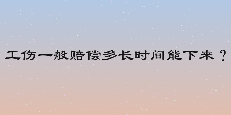 工伤一般赔偿多长时间能下来？
