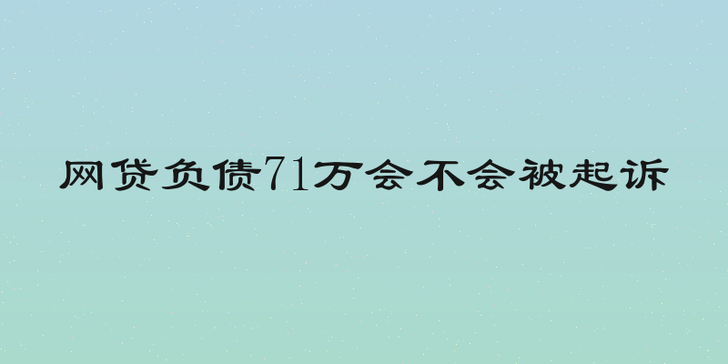 网贷负债71万会不会被起诉