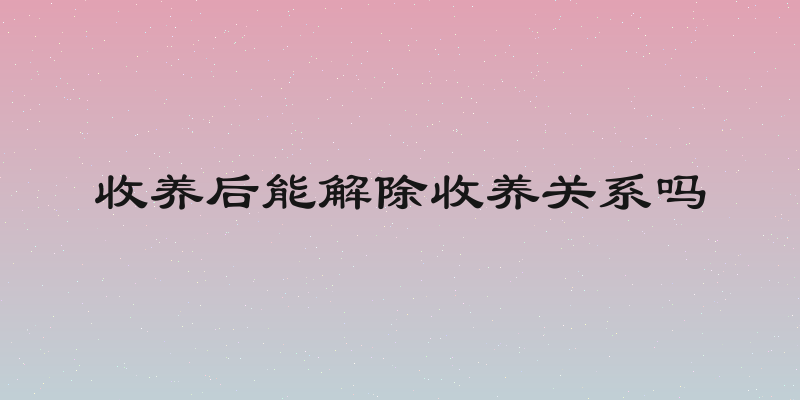 收养后能解除收养关系吗