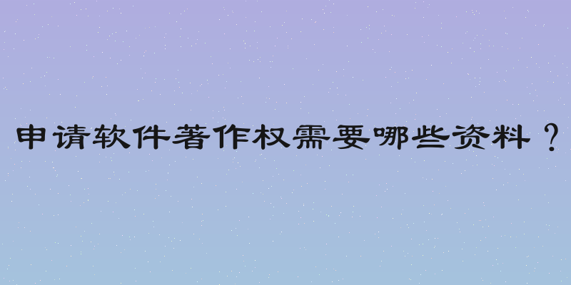 申请软件著作权需要哪些资料？