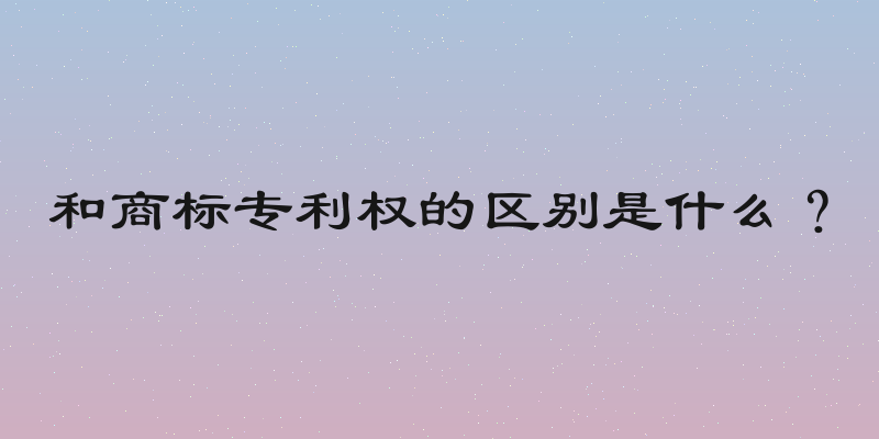 和商标专利权的区别是什么？