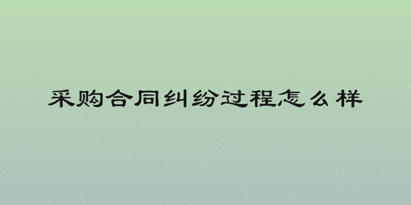 采购合同纠纷过程怎么样