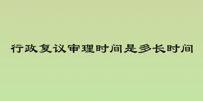 行政复议审理时间是多长时间