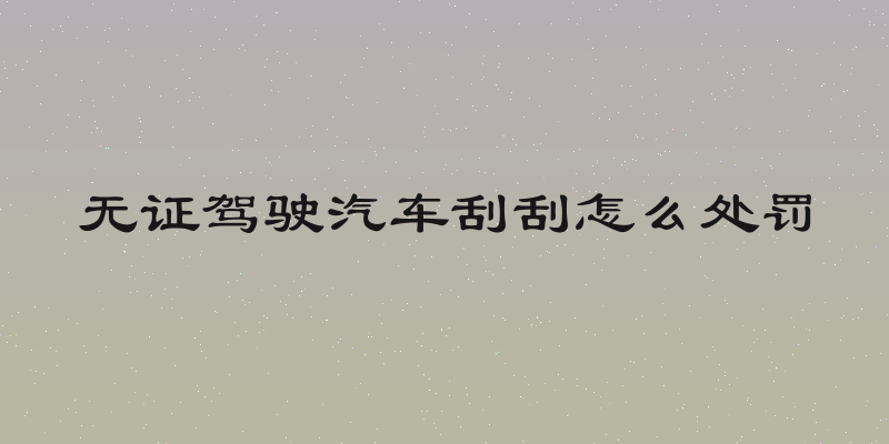 无证驾驶汽车刮刮怎么处罚