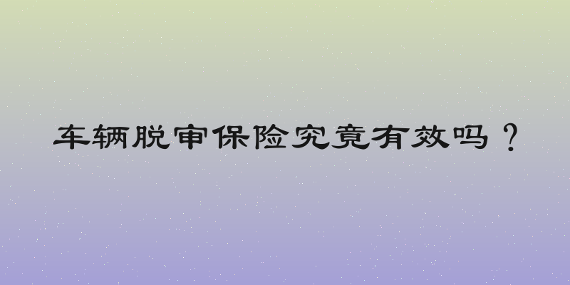 车辆脱审保险究竟有效吗？