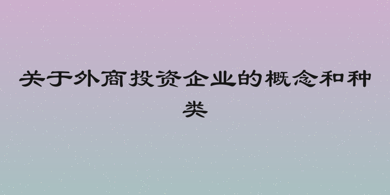 关于外商投资企业的概念和种类