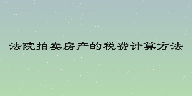 法院拍卖房产的税费计算方法
