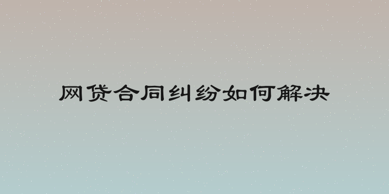 网贷合同纠纷如何解决