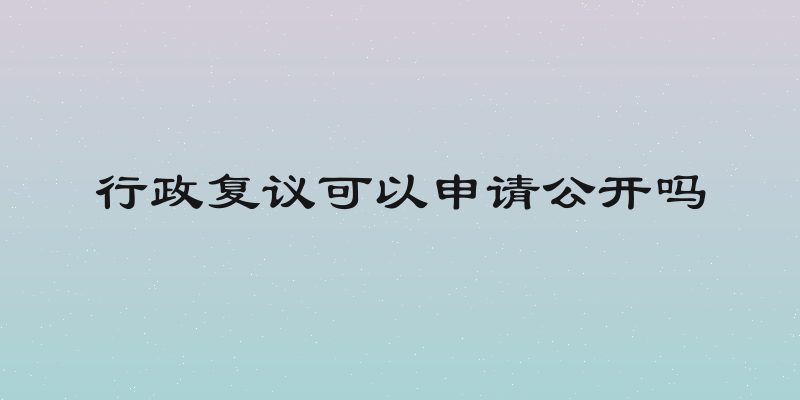 行政复议可以申请公开吗