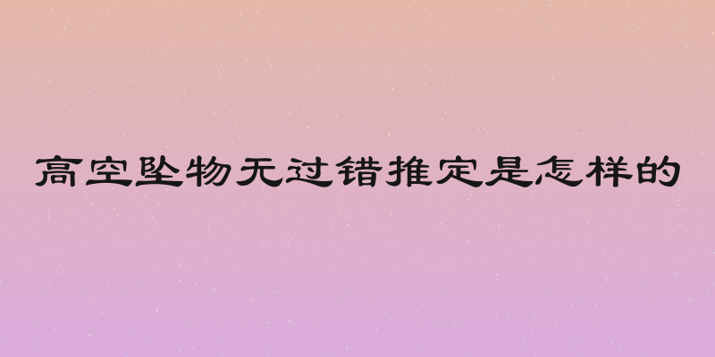 高空坠物无过错推定是怎样的