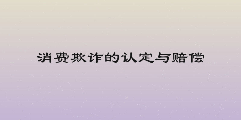 消费欺诈的认定与赔偿