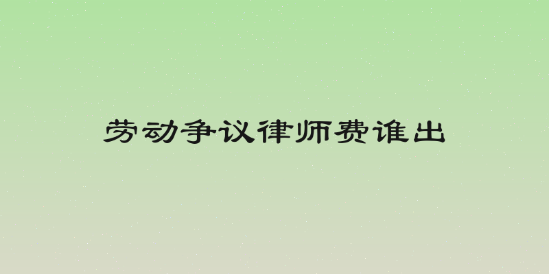 劳动争议律师费谁出