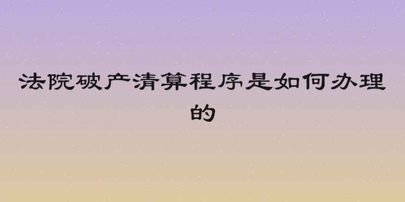 法院破产清算程序是如何办理的