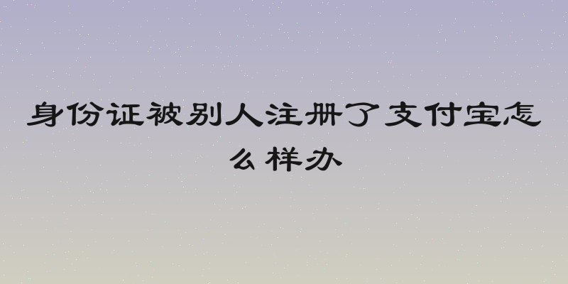 身份证被别人注册了支付宝怎么样办