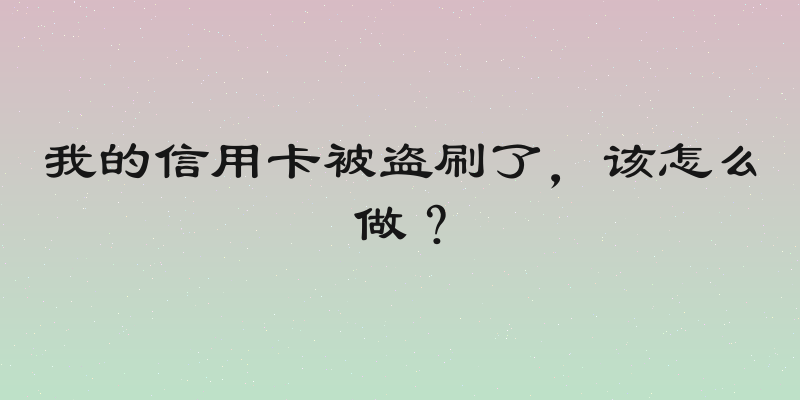 我的信用卡被盗刷了，该怎么做？