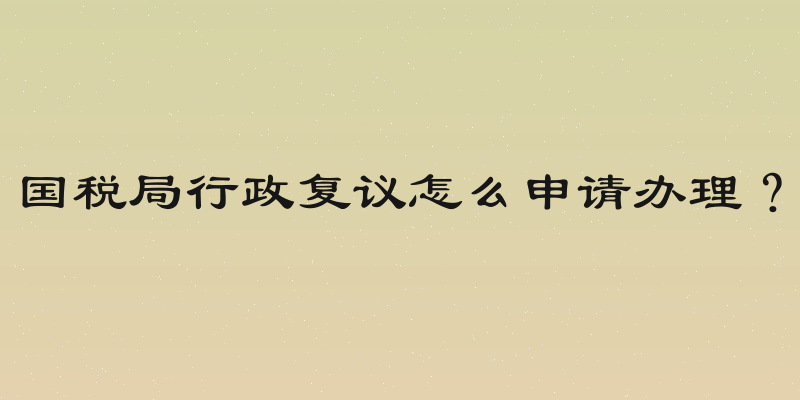 国税局行政复议怎么申请办理？