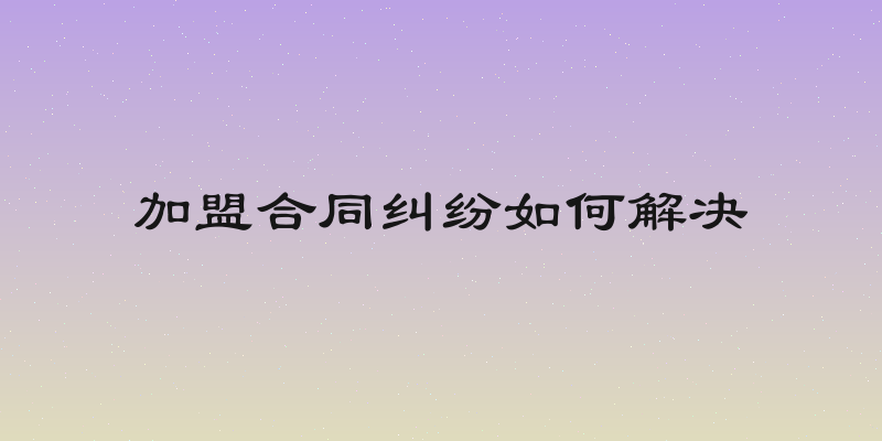 加盟合同纠纷如何解决