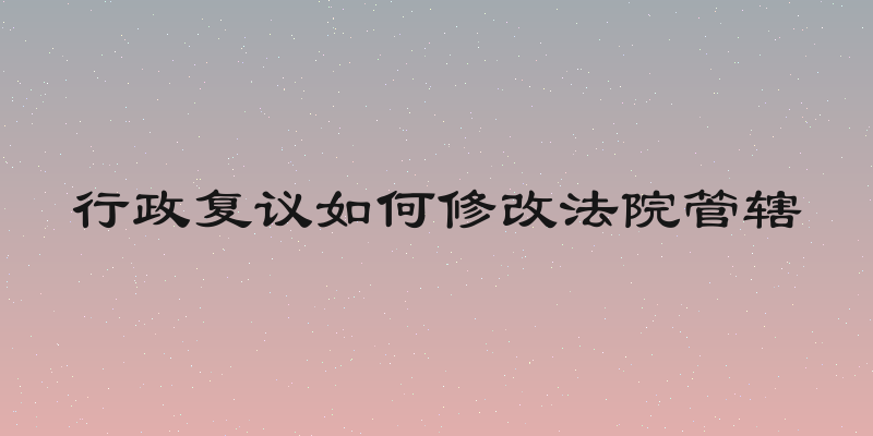 行政复议如何修改法院管辖