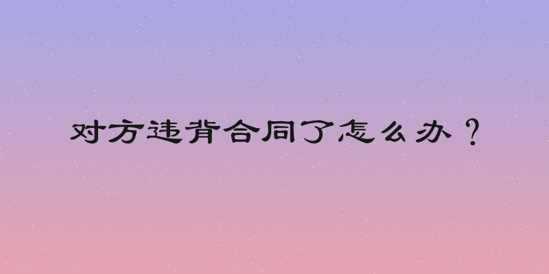 对方违背合同了怎么办？