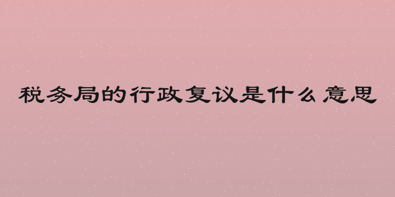 税务局的行政复议是什么意思