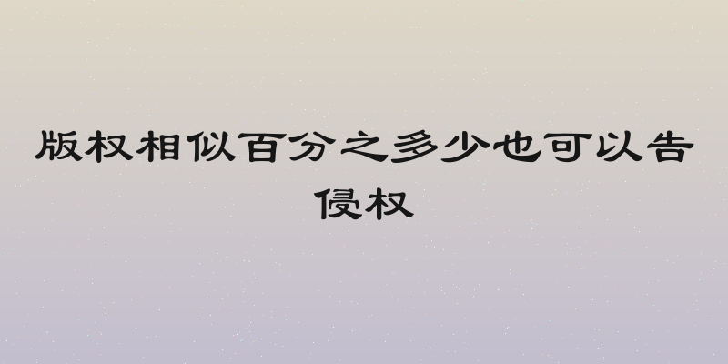 版权相似百分之多少也可以告侵权