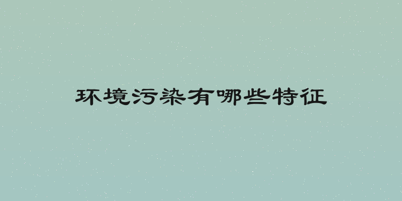 环境污染有哪些特征