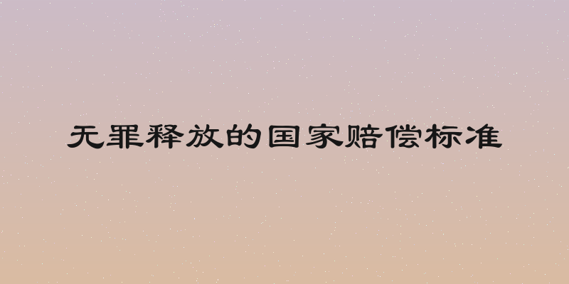 无罪释放的国家赔偿标准