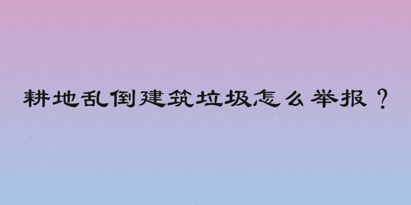 耕地乱倒建筑垃圾怎么举报？