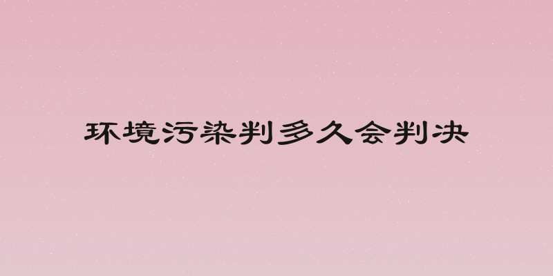 环境污染判多久会判决