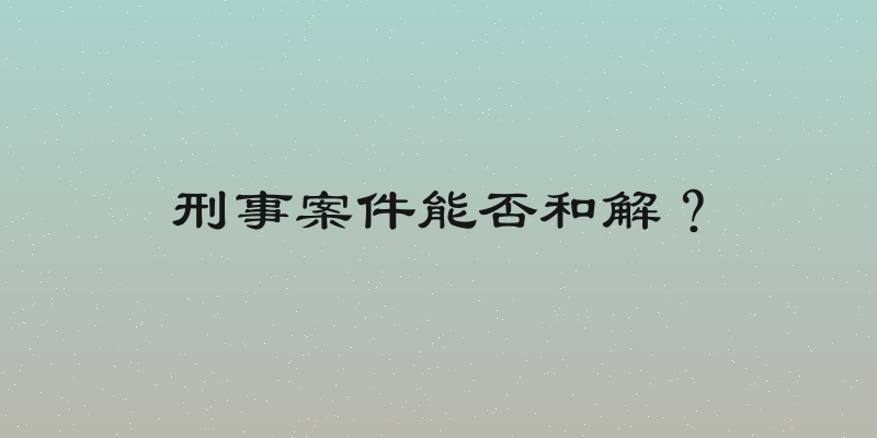 刑事案件能否和解？
