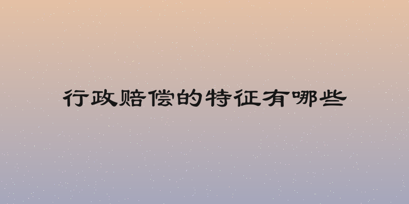行政赔偿的特征有哪些
