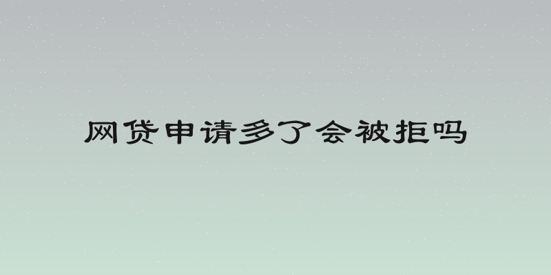 网贷申请多了会被拒吗