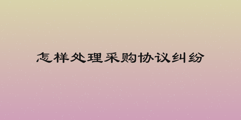 怎样处理采购协议纠纷