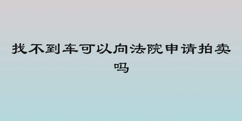 找不到车可以向法院申请拍卖吗
