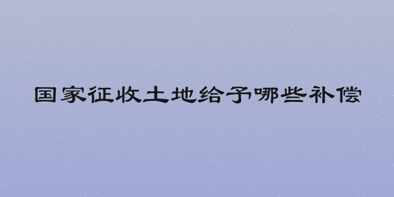 国家征收土地给予哪些补偿