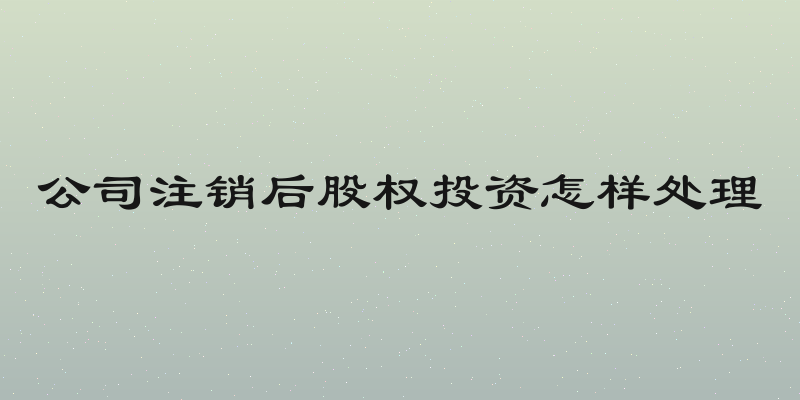 公司注销后股权投资怎样处理