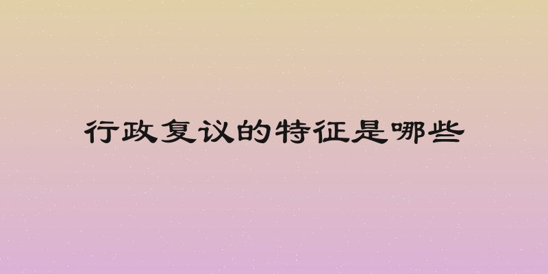行政复议的特征是哪些