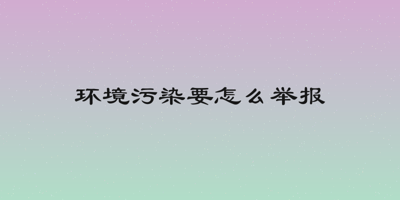 环境污染要怎么举报